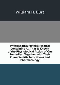 Physiological Materia Medica: Containing All That Is Known of the Physiological Action of Our Remedies; Together with Their Characteristic Indications and Pharmacology