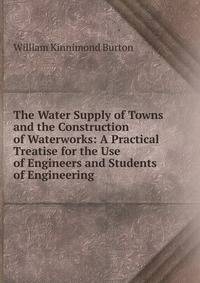 The Water Supply of Towns and the Construction of Waterworks: A Practical Treatise for the Use of Engineers and Students of Engineering