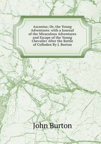 Ascanius; Or, the Young Adventurer. with a Journal of the Miraculous Adventures and Escape of the Young Chevalier After the Battle of Culloden By J. Burton.