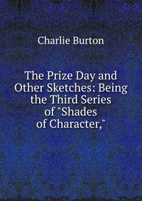 The Prize Day and Other Sketches: Being the Third Series of "Shades of Character,"