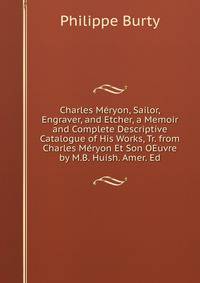Charles Meryon, Sailor, Engraver, and Etcher, a Memoir and Complete Descriptive Catalogue of His Works, Tr. from Charles Meryon Et Son OEuvre by M.B. Huish. Amer. Ed