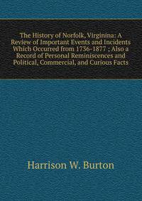The History of Norfolk, Virginina: A Review of Important Events and Incidents Which Occurred from 1736-1877 ; Also a Record of Personal Reminiscences and Political, Commercial, and Curious Facts
