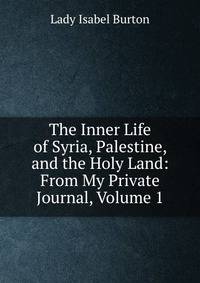 The Inner Life of Syria, Palestine, and the Holy Land: From My Private Journal, Volume 1