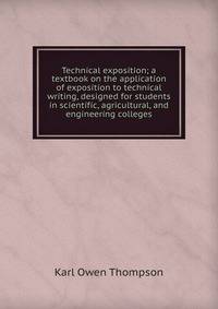 Technical exposition; a textbook on the application of exposition to technical writing, designed for students in scientific, agricultural, and engineering colleges