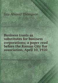 Business trusts as substitutes for business corporations; a paper read before the Kansas City Bar association, April 10, 1920