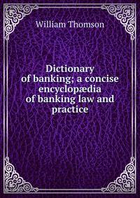 Dictionary of banking; a concise encyclop?dia of banking law and practice