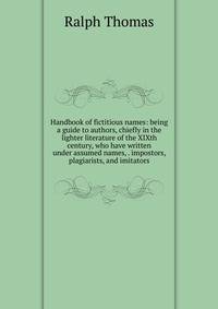 Handbook of fictitious names: being a guide to authors, chiefly in the lighter literature of the XIXth century, who have written under assumed names, . impostors, plagiarists, and imitators