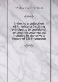 Index to a collection of Americana (relating principally to Louisiana) art and miscellanea, all included in the private library of T.P. Thompson