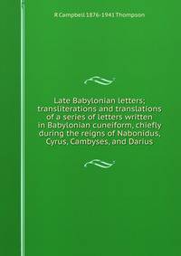 Late Babylonian letters; transliterations and translations of a series of letters written in Babylonian cuneiform, chiefly during the reigns of Nabonidus, Cyrus, Cambyses, and Darius