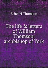 The life &amp; letters of William Thomson, archbishop of York