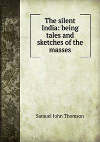 The silent India: being tales and sketches of the masses