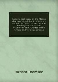 An historical essay on the Magna charta of King John: to which are added, the Great charter in Latin and English; the charter of liberties and . Charter of the forests; and various authentic