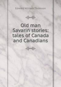 Old man Savarin stories: tales of Canada and Canadians