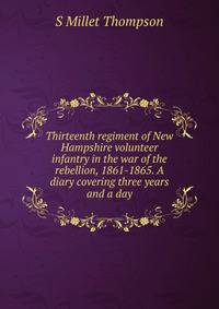 Thirteenth regiment of New Hampshire volunteer infantry in the war of the rebellion, 1861-1865. A diary covering three years and a day