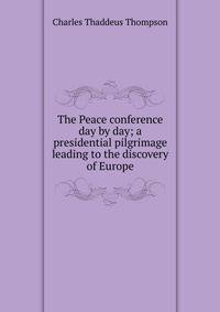 The Peace conference day by day; a presidential pilgrimage leading to the discovery of Europe