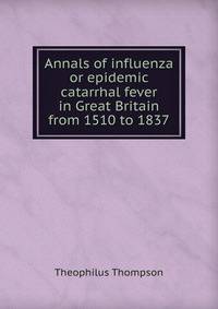 Annals of influenza or epidemic catarrhal fever in Great Britain from 1510 to 1837
