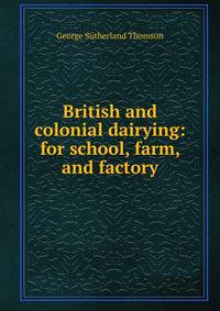 British and colonial dairying: for school, farm, and factory