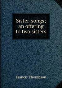 Sister-songs; an offering to two sisters