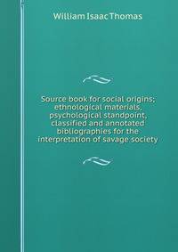 Source book for social origins; ethnological materials, psychological standpoint, classified and annotated bibliographies for the interpretation of savage society