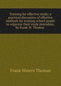 Training for effective study; a practical discussion of effective methods for training school pupils to organize their study procedure, by Frank W. Thomas .