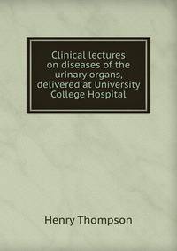 Clinical lectures on diseases of the urinary organs, delivered at University College Hospital