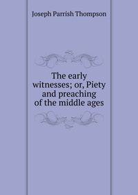 The early witnesses; or, Piety and preaching of the middle ages