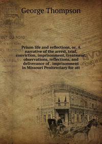 Prison life and reflections, or, A narrative of the arrest, trial, conviction, imprisonment, treatment, observations, reflections, and deliverance of . imprisonment in Missouri Penitentiary for att