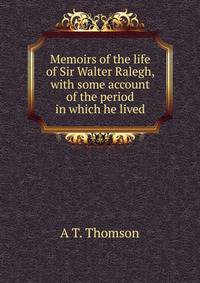 Memoirs of the life of Sir Walter Ralegh, with some account of the period in which he lived