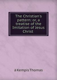 The Christian's pattern: or, a treatise of the Imitation of Jesus Christ .