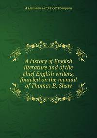 A history of English literature and of the chief English writers, founded on the manual of Thomas B. Shaw