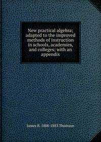 New practical algebra; adapted to the improved methods of instruction in schools, academies, and colleges; with an appendix