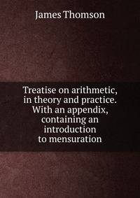 Treatise on arithmetic, in theory and practice. With an appendix, containing an introduction to mensuration