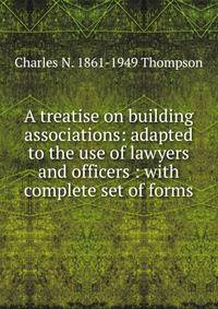 A treatise on building associations: adapted to the use of lawyers and officers : with complete set of forms