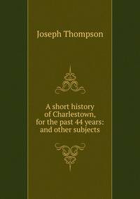A short history of Charlestown, for the past 44 years: and other subjects