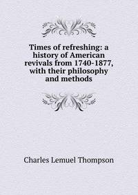 Times of refreshing: a history of American revivals from 1740-1877, with their philosophy and methods