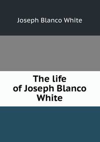 The life of Joseph Blanco White