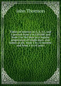 Tables of interest at 3, 4, 4.5, and 5 percent from ? to ?10,000 and from 1 to 365 days in a regular progression of single days: also tables at all . from 1 to 12 months and from 1 to 10 years