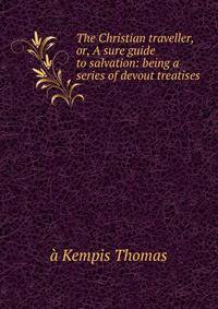 The Christian traveller, or, A sure guide to salvation: being a series of devout treatises