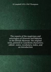 The reports of the magicians and astrologers of Nineveh and Babylon in the British Museum: the original texts, printed in Cuneiform characters; edited . notes, vocabulary, index, and an introduction