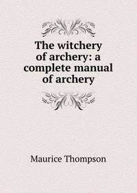 The witchery of archery: a complete manual of archery