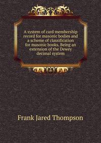 A system of card membership record for masonic bodies and a scheme of classification for masonic books. Being an extension of the Dewey decimal system