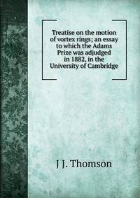 Treatise on the motion of vortex rings; an essay to which the Adams Prize was adjudged in 1882, in the University of Cambridge