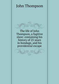 The life of John Thompson, a fugitive slave: containing his history of 25 years in bondage, and his providential escape
