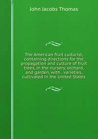 The American fruit culturist, containing directions for the propagation and culture of fruit trees, in the nursery, orchard, and garden, with . varieties, cultivated in the United States