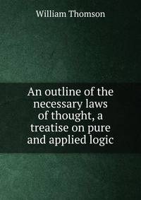 An outline of the necessary laws of thought, a treatise on pure and applied logic