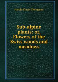 Sub-alpine plants: or, Flowers of the Swiss woods and meadows