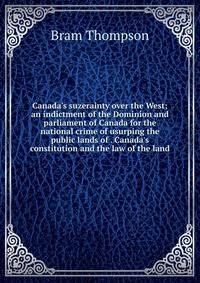 Canada's suzerainty over the West; an indictment of the Dominion and parliament of Canada for the national crime of usurping the public lands of . Canada's constitution and the law of the land