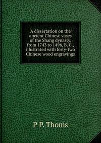 A dissertation on the ancient Chinese vases of the Shang dynasty, from 1743 to 1496, B. C., illustrated with forty-two Chinese wood engravings