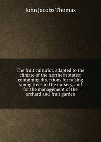 The fruit culturist, adapted to the climate of the northern states; containing directions for raising young trees in the nursery, and for the management of the orchard and fruit garden
