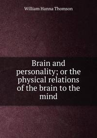 Brain and personality; or the physical relations of the brain to the mind